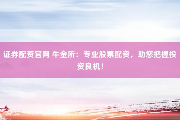 证券配资官网 牛金所：专业股票配资，助您把握投资良机！