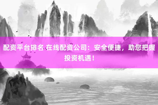 配资平台排名 在线配资公司：安全便捷，助您把握投资机遇！