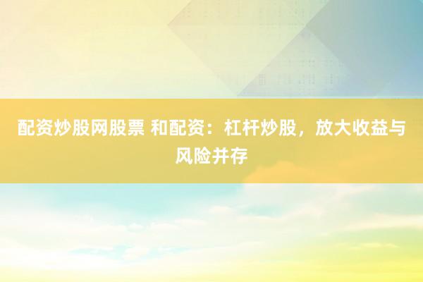 配资炒股网股票 和配资：杠杆炒股，放大收益与风险并存