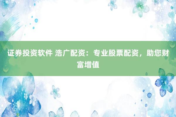 证券投资软件 浩广配资：专业股票配资，助您财富增值