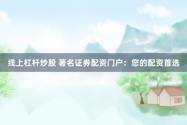 线上杠杆炒股 著名证券配资门户：您的配资首选